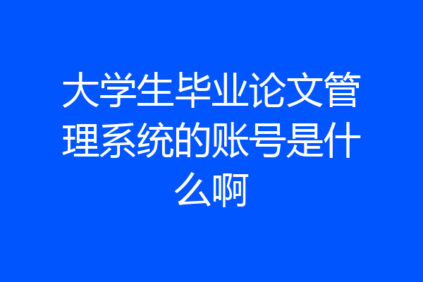 大学生毕业论文管理系统的账号是什么啊