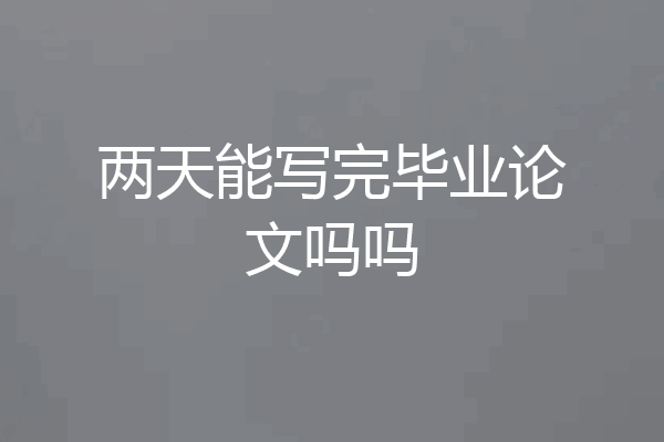 两天能写完毕业论文吗吗