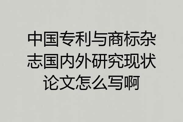 中国专利与商标杂志国内外研究现状论文怎么写啊