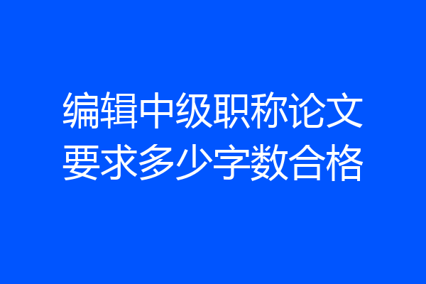编辑中级职称论文要求多少字数合格