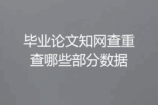毕业论文知网查重查哪些部分数据
