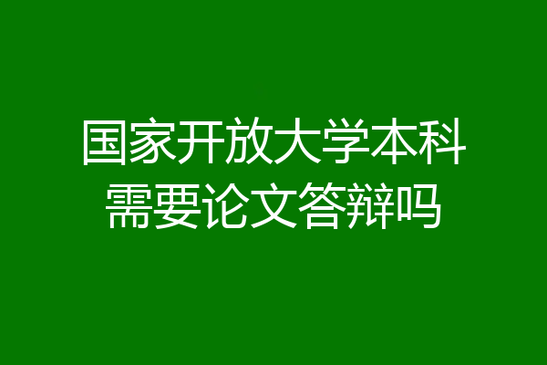 国家开放大学本科需要论文答辩吗