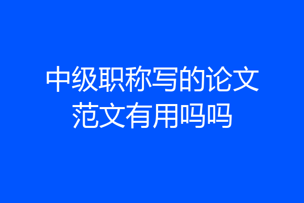 中级职称写的论文范文有用吗吗