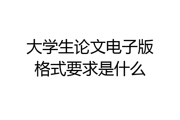 大学生论文电子版格式要求是什么