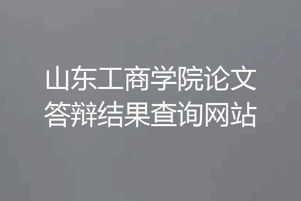 山东工商学院论文答辩结果查询网站