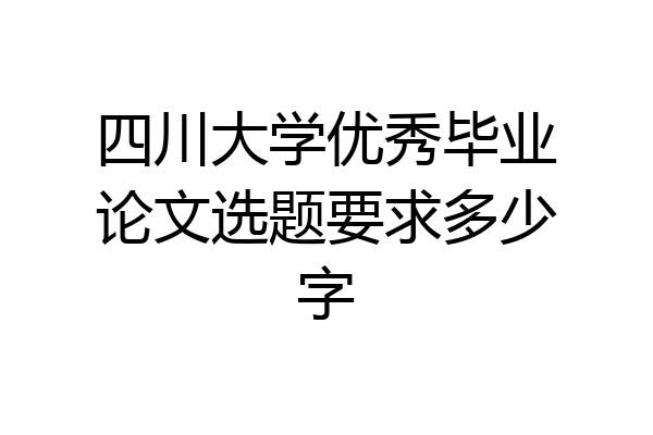四川大学优秀毕业论文选题要求多少字