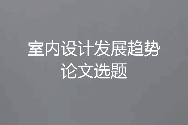 室内设计发展趋势论文选题