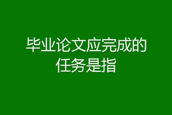 毕业论文应完成的任务是指