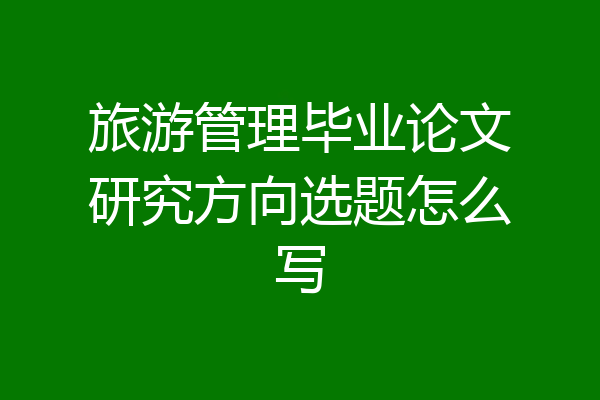 旅游管理毕业论文研究方向选题怎么写