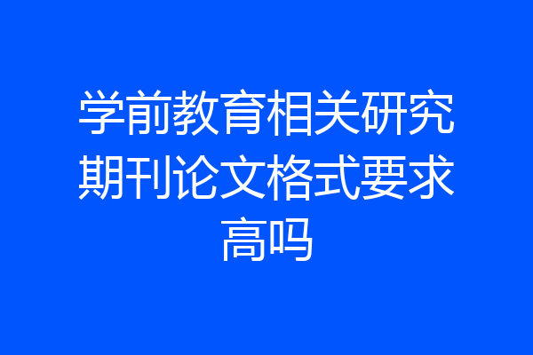学前教育相关研究期刊论文格式要求高吗