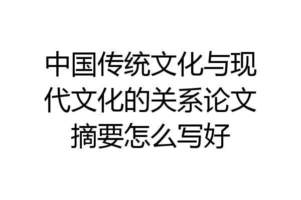 中国传统文化与现代文化的关系论文摘要怎么写好