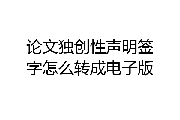 论文独创性声明签字怎么转成电子版