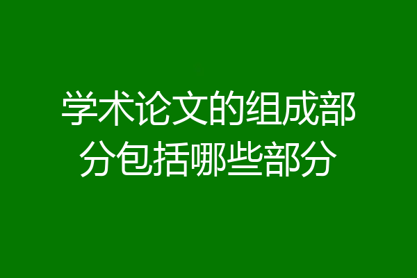 学术论文的组成部分包括哪些部分