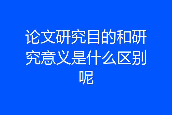 论文研究目的和研究意义是什么区别呢