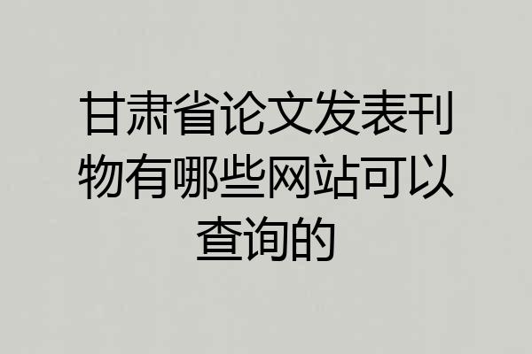 甘肃省论文发表刊物有哪些网站可以查询的