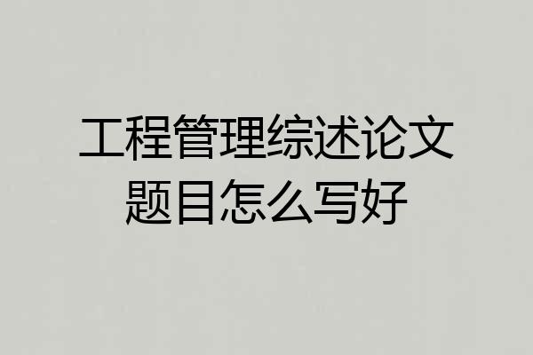 工程管理综述论文题目怎么写好