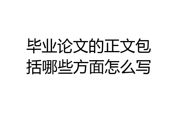 毕业论文的正文包括哪些方面怎么写