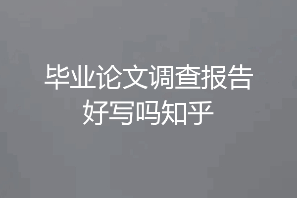 毕业论文调查报告好写吗知乎