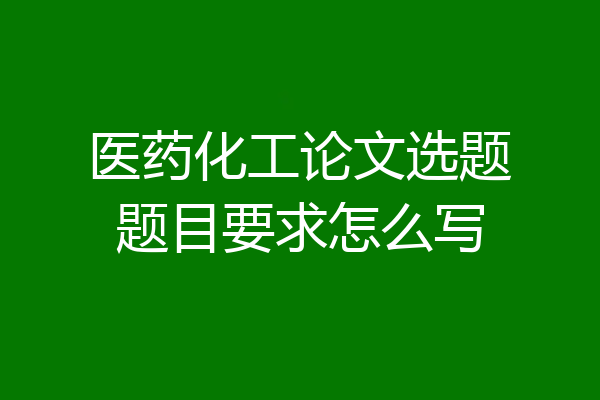 医药化工论文选题题目要求怎么写