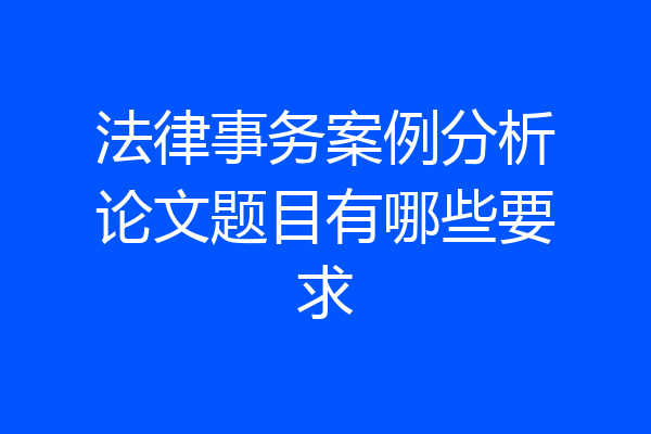 法律事务案例分析论文题目有哪些要求