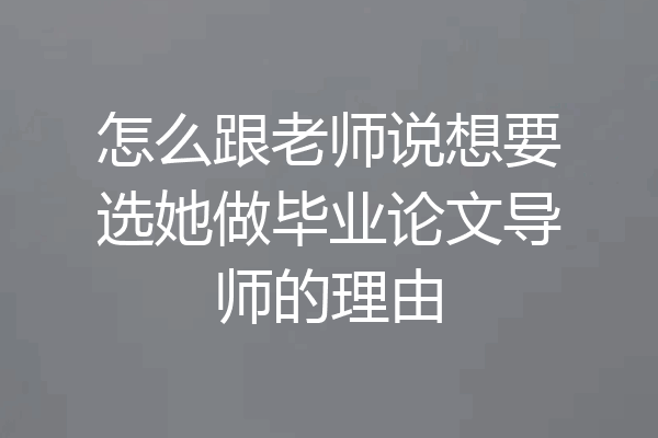 怎么跟老师说想要选她做毕业论文导师的理由