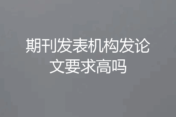 期刊发表机构发论文要求高吗