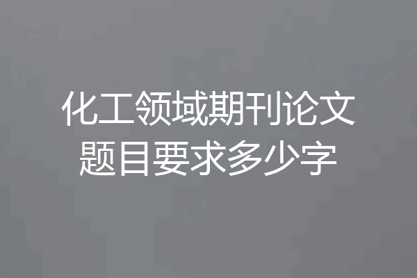 化工领域期刊论文题目要求多少字