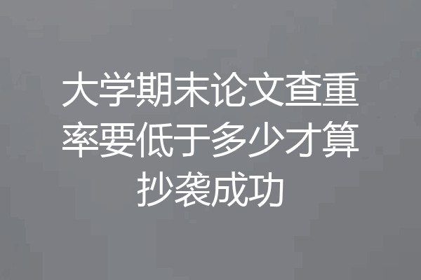 大学期末论文查重率要低于多少才算抄袭成功