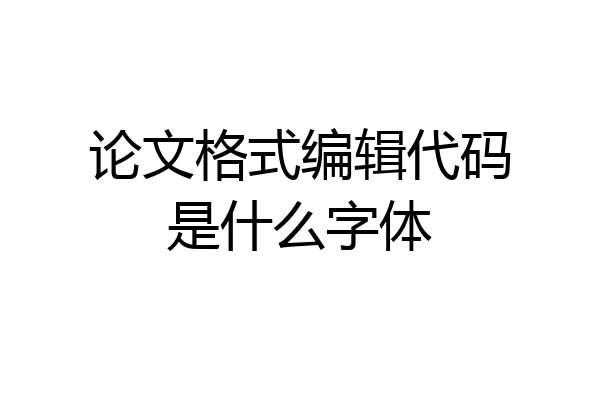 论文格式编辑代码是什么字体