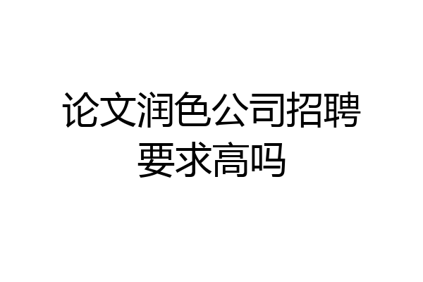 论文润色公司招聘要求高吗
