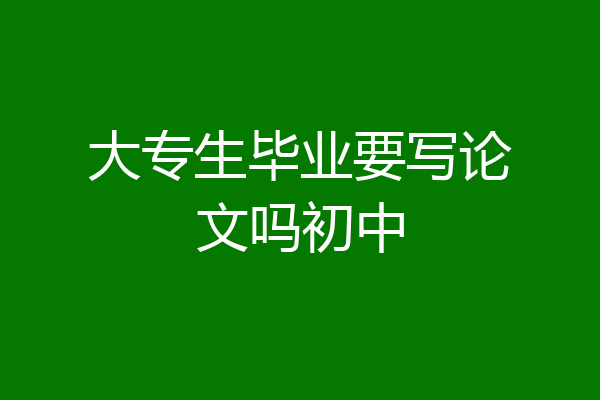 大专生毕业要写论文吗初中