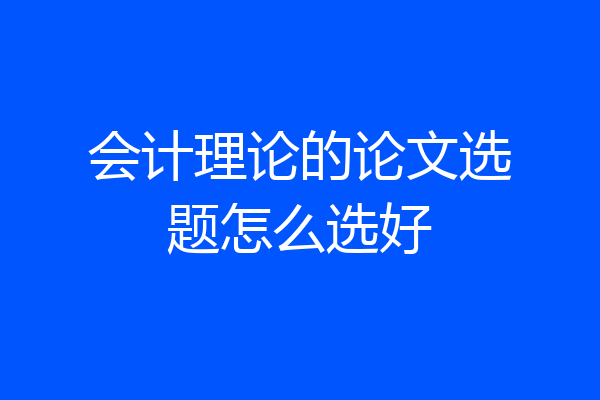 会计理论的论文选题怎么选好
