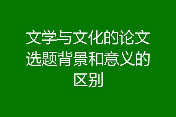 文学与文化的论文选题背景和意义的区别