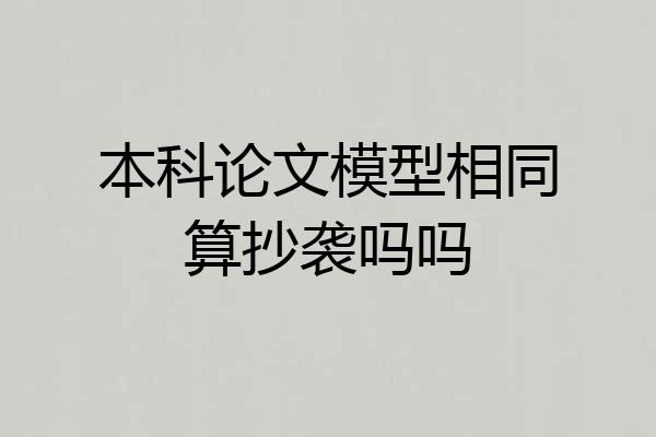 本科论文模型相同算抄袭吗吗