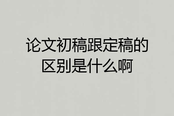 论文初稿跟定稿的区别是什么啊