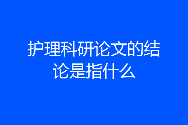 护理科研论文的结论是指什么