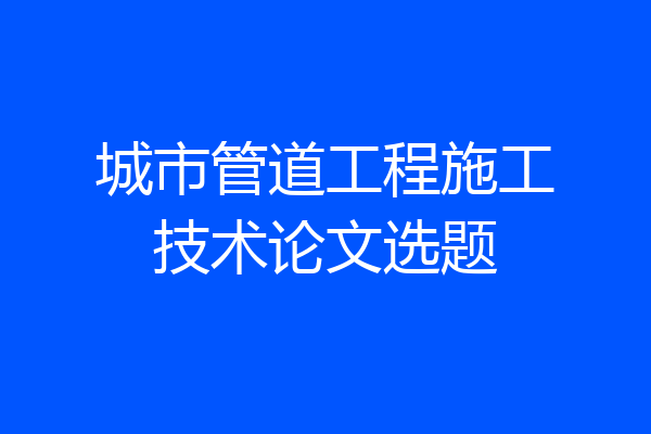 城市管道工程施工技术论文选题