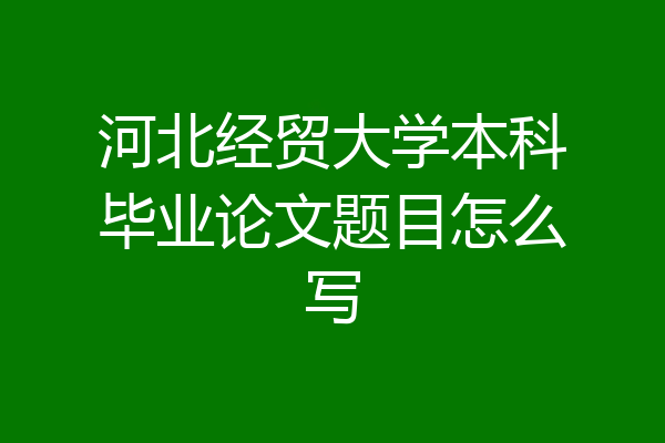 河北经贸大学本科毕业论文题目怎么写