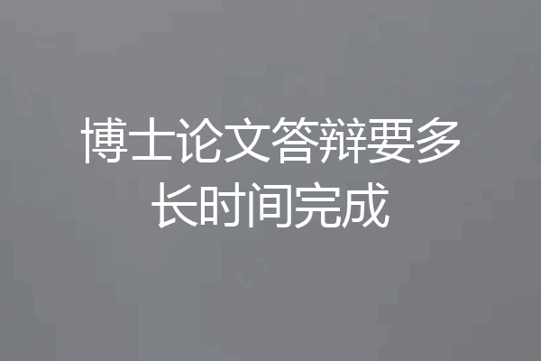 博士论文答辩要多长时间完成