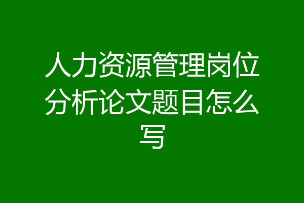 人力资源管理岗位分析论文题目怎么写