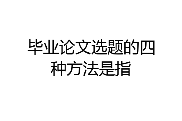 毕业论文选题的四种方法是指