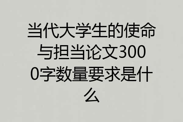 当代大学生的使命与担当论文3000字数量要求是什么