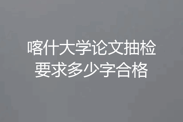 喀什大学论文抽检要求多少字合格