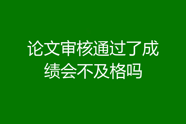 论文审核通过了成绩会不及格吗