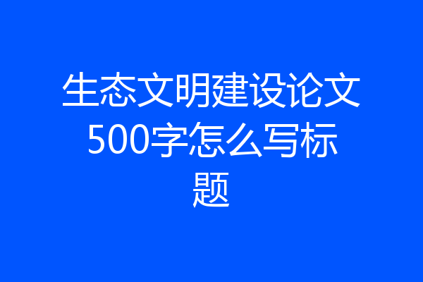 生态文明建设论文500字怎么写标题