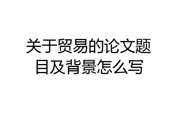 关于贸易的论文题目及背景怎么写