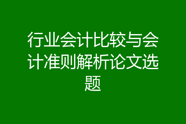 行业会计比较与会计准则解析论文选题