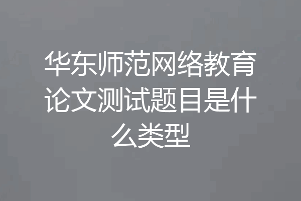华东师范网络教育论文测试题目是什么类型