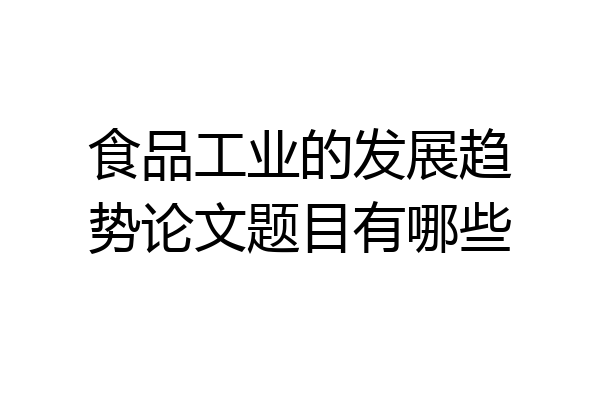 食品工业的发展趋势论文题目有哪些
