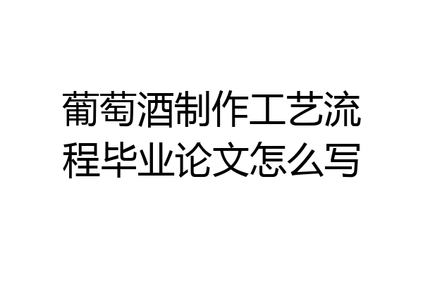 葡萄酒制作工艺流程毕业论文怎么写
